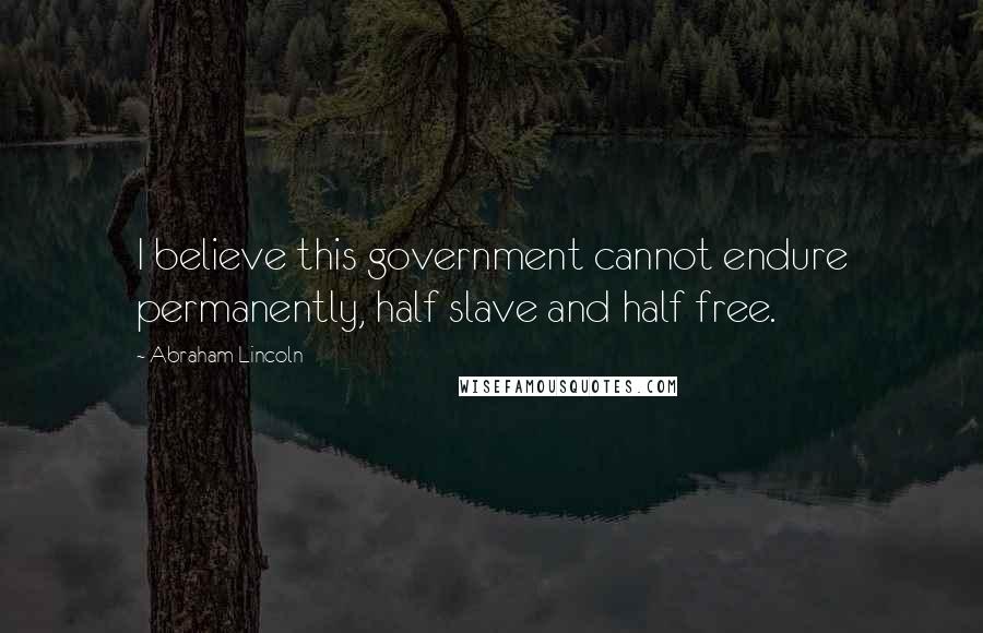 Abraham Lincoln Quotes: I believe this government cannot endure permanently, half slave and half free.