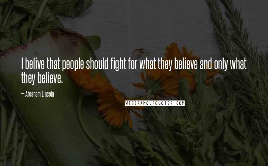 Abraham Lincoln Quotes: I belive that people should fight for what they believe and only what they believe.