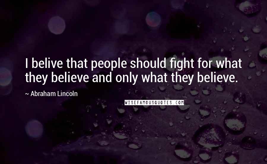 Abraham Lincoln Quotes: I belive that people should fight for what they believe and only what they believe.