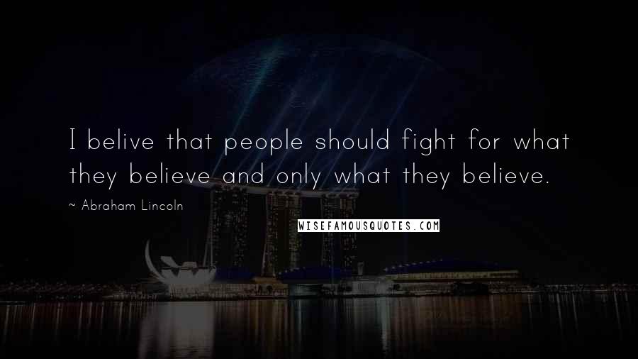 Abraham Lincoln Quotes: I belive that people should fight for what they believe and only what they believe.