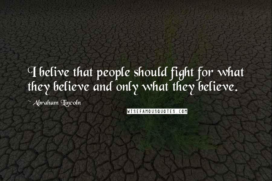 Abraham Lincoln Quotes: I belive that people should fight for what they believe and only what they believe.