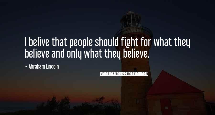 Abraham Lincoln Quotes: I belive that people should fight for what they believe and only what they believe.