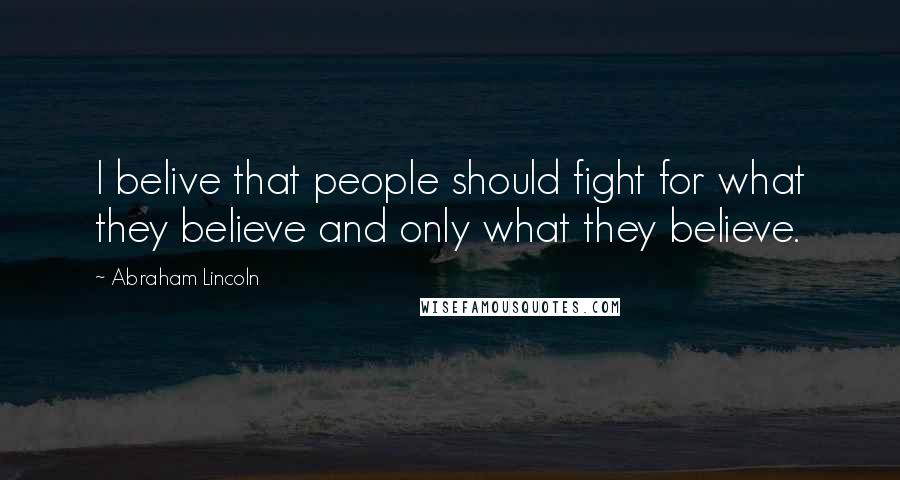 Abraham Lincoln Quotes: I belive that people should fight for what they believe and only what they believe.