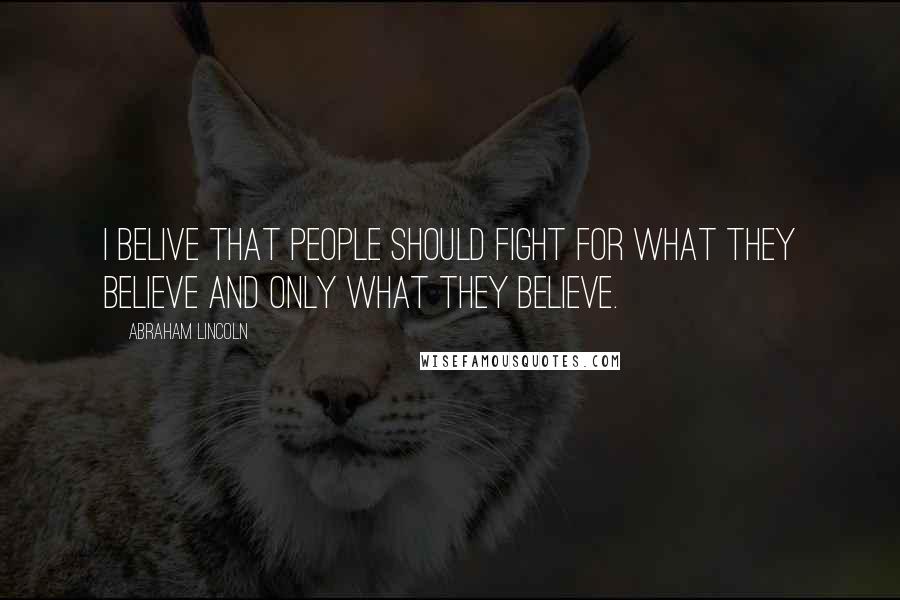 Abraham Lincoln Quotes: I belive that people should fight for what they believe and only what they believe.