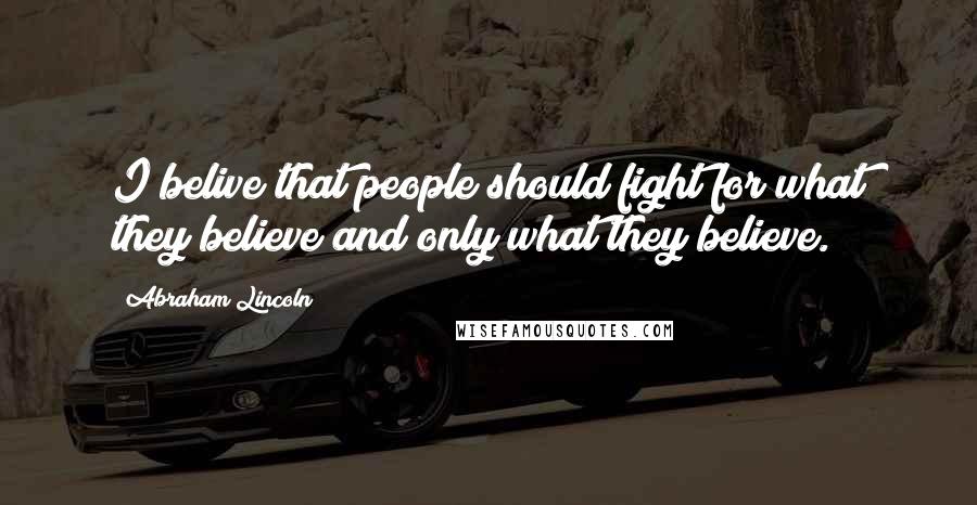 Abraham Lincoln Quotes: I belive that people should fight for what they believe and only what they believe.