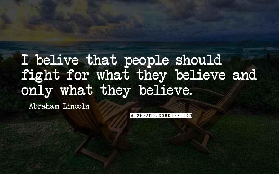 Abraham Lincoln Quotes: I belive that people should fight for what they believe and only what they believe.
