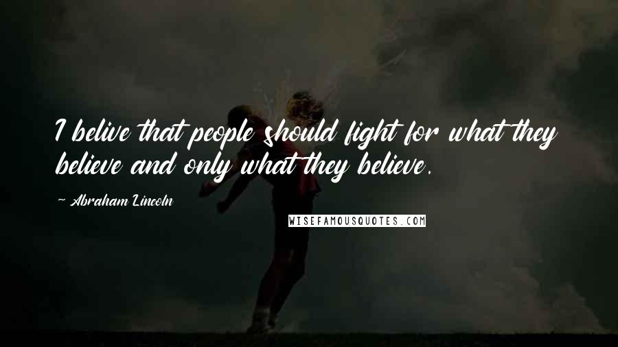 Abraham Lincoln Quotes: I belive that people should fight for what they believe and only what they believe.