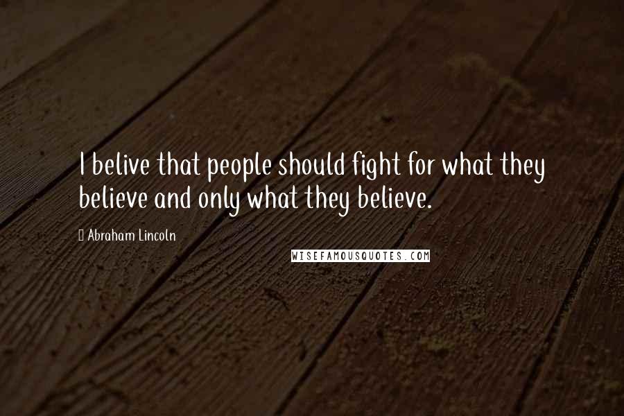 Abraham Lincoln Quotes: I belive that people should fight for what they believe and only what they believe.