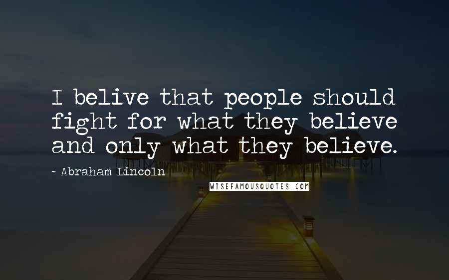 Abraham Lincoln Quotes: I belive that people should fight for what they believe and only what they believe.