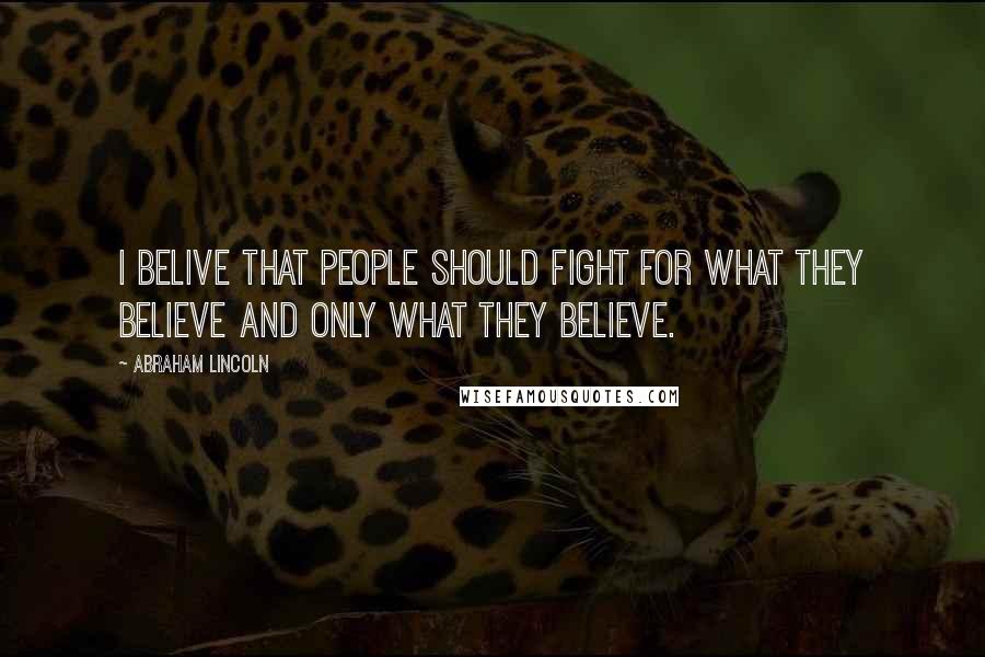 Abraham Lincoln Quotes: I belive that people should fight for what they believe and only what they believe.