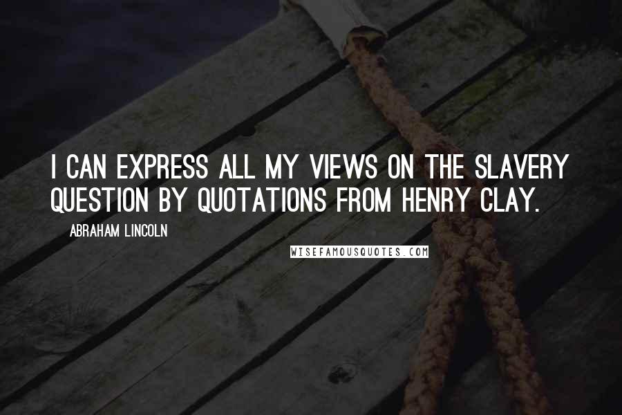 Abraham Lincoln Quotes: I can express all my views on the slavery question by quotations from Henry Clay.