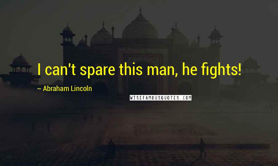 Abraham Lincoln Quotes: I can't spare this man, he fights!