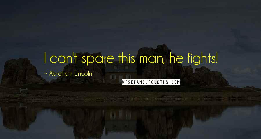 Abraham Lincoln Quotes: I can't spare this man, he fights!