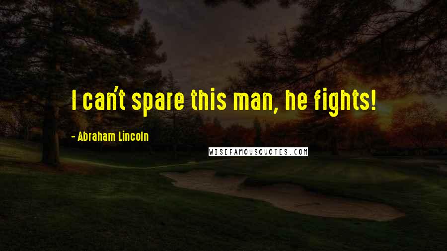 Abraham Lincoln Quotes: I can't spare this man, he fights!