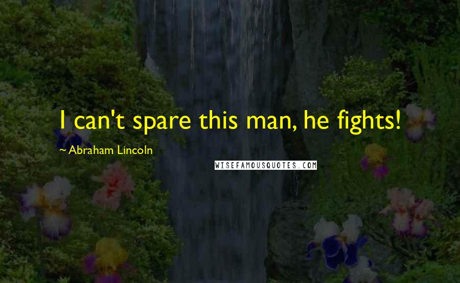 Abraham Lincoln Quotes: I can't spare this man, he fights!