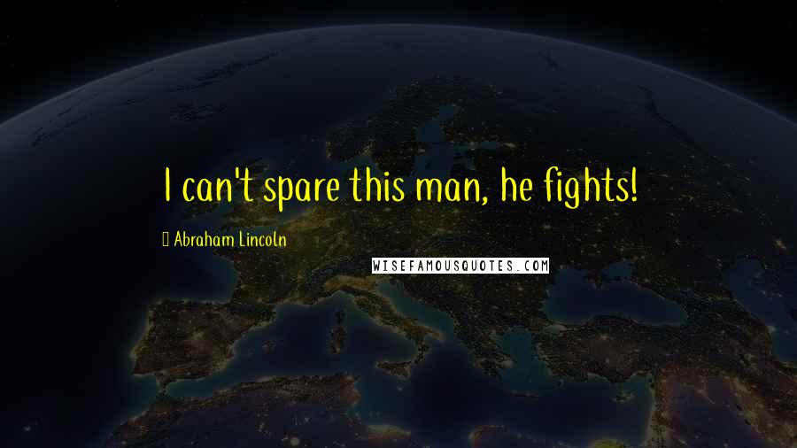 Abraham Lincoln Quotes: I can't spare this man, he fights!