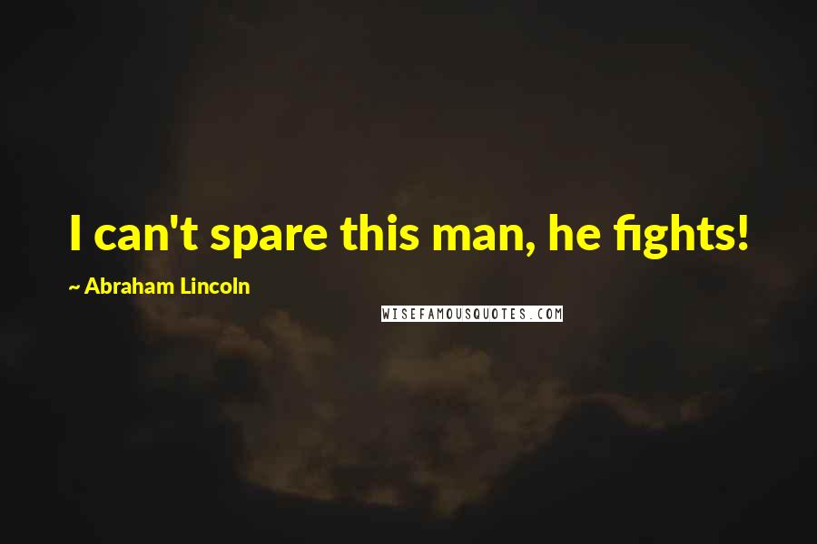 Abraham Lincoln Quotes: I can't spare this man, he fights!