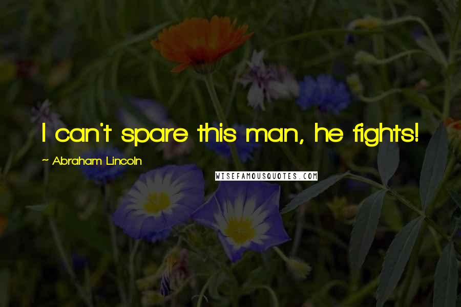 Abraham Lincoln Quotes: I can't spare this man, he fights!