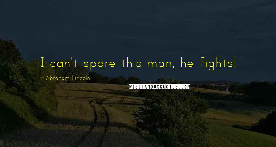 Abraham Lincoln Quotes: I can't spare this man, he fights!
