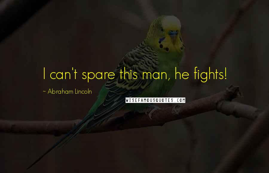 Abraham Lincoln Quotes: I can't spare this man, he fights!