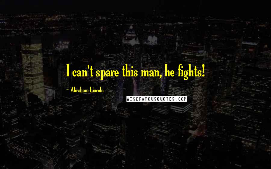 Abraham Lincoln Quotes: I can't spare this man, he fights!