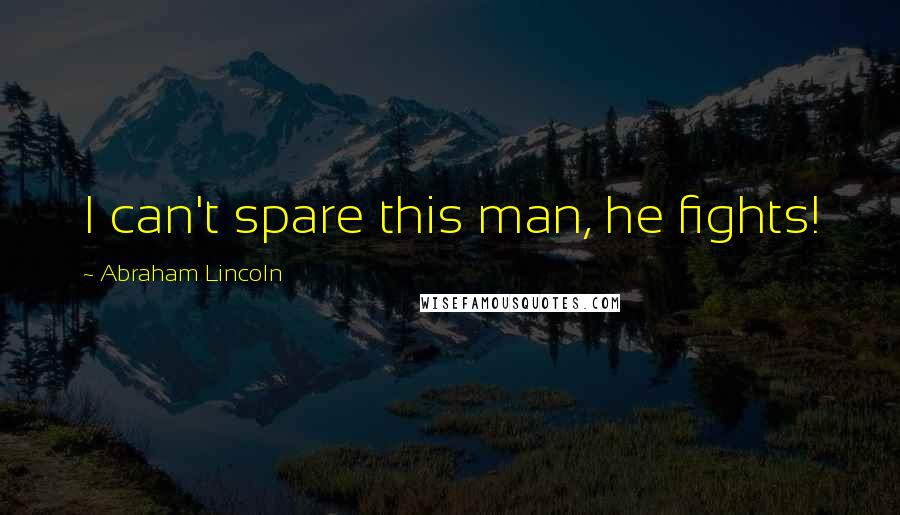 Abraham Lincoln Quotes: I can't spare this man, he fights!
