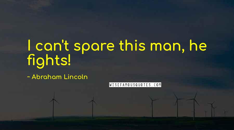 Abraham Lincoln Quotes: I can't spare this man, he fights!