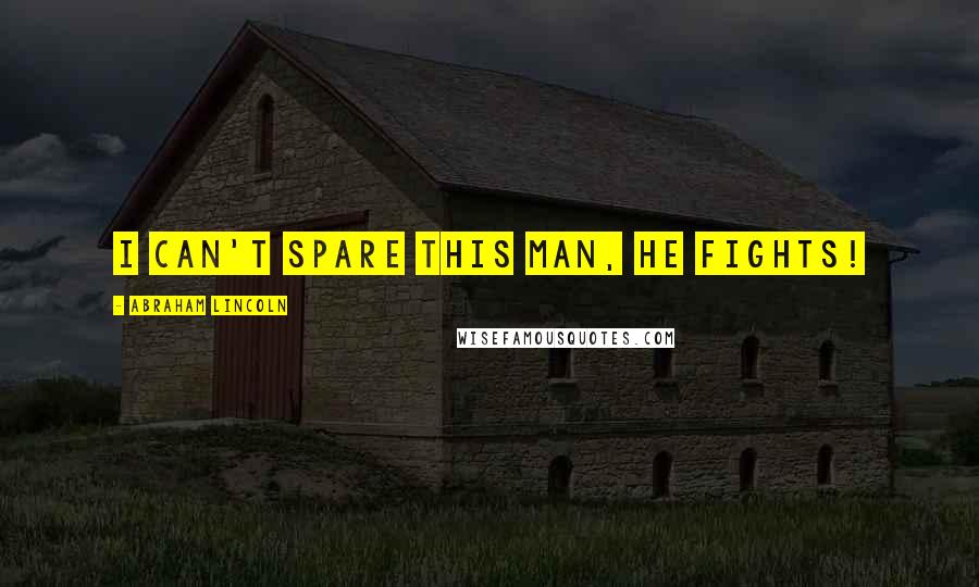 Abraham Lincoln Quotes: I can't spare this man, he fights!