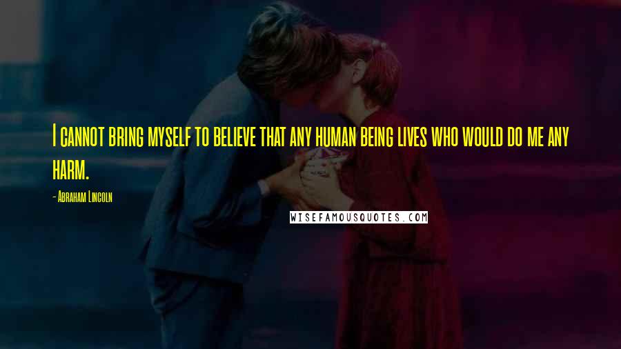 Abraham Lincoln Quotes: I cannot bring myself to believe that any human being lives who would do me any harm.