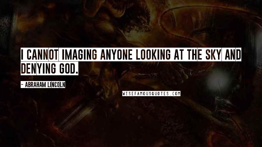 Abraham Lincoln Quotes: I cannot imaging anyone looking at the sky and denying God.