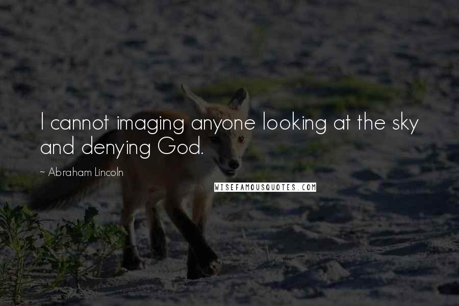 Abraham Lincoln Quotes: I cannot imaging anyone looking at the sky and denying God.