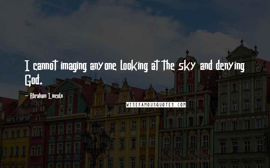 Abraham Lincoln Quotes: I cannot imaging anyone looking at the sky and denying God.