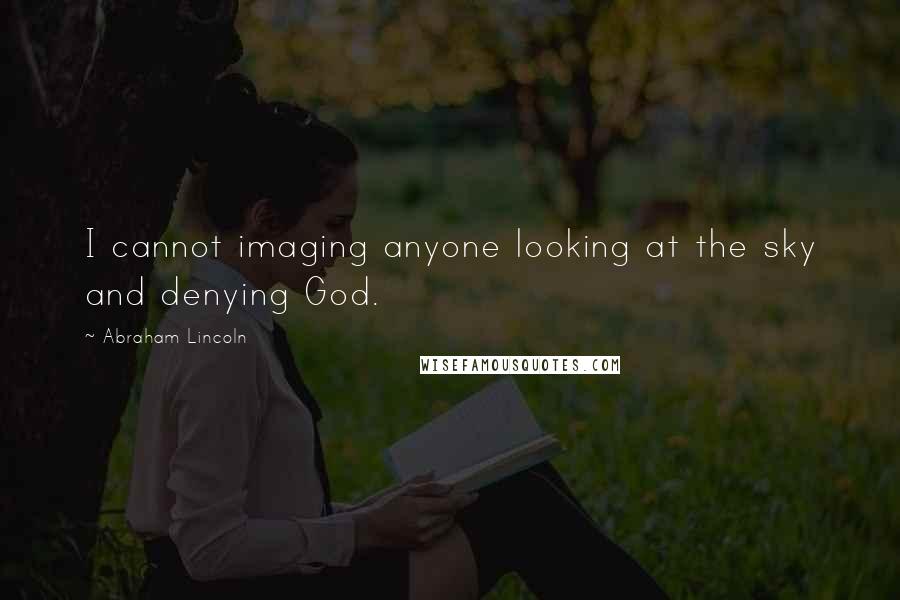 Abraham Lincoln Quotes: I cannot imaging anyone looking at the sky and denying God.