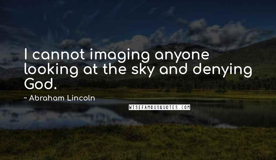 Abraham Lincoln Quotes: I cannot imaging anyone looking at the sky and denying God.