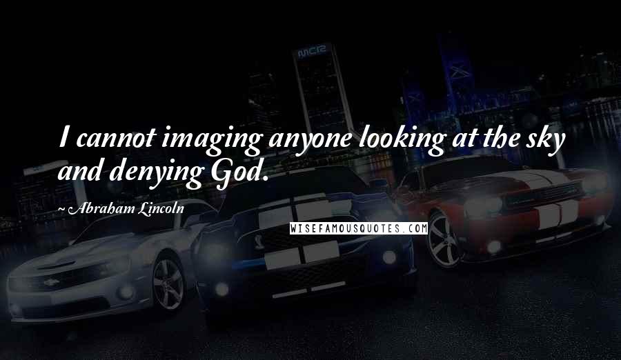 Abraham Lincoln Quotes: I cannot imaging anyone looking at the sky and denying God.