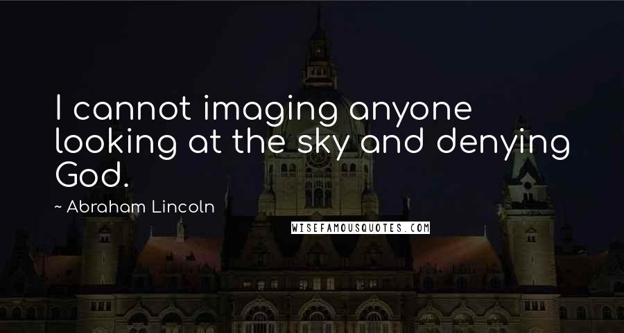 Abraham Lincoln Quotes: I cannot imaging anyone looking at the sky and denying God.