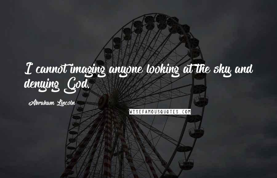 Abraham Lincoln Quotes: I cannot imaging anyone looking at the sky and denying God.