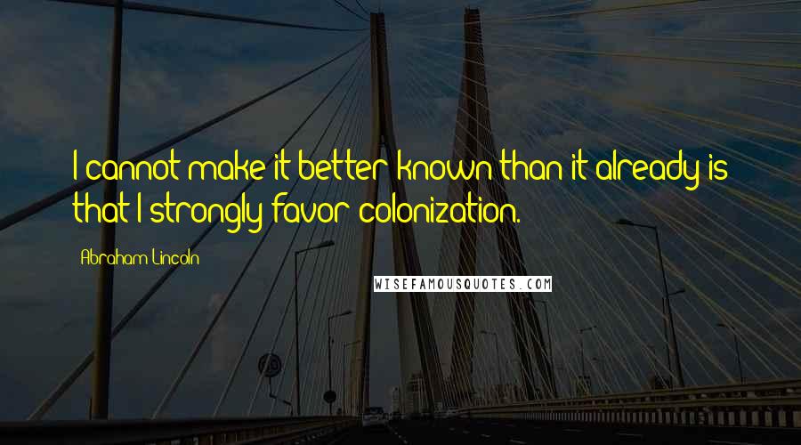 Abraham Lincoln Quotes: I cannot make it better known than it already is that I strongly favor colonization.