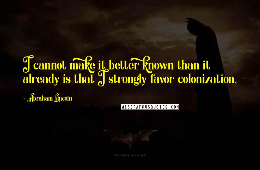 Abraham Lincoln Quotes: I cannot make it better known than it already is that I strongly favor colonization.
