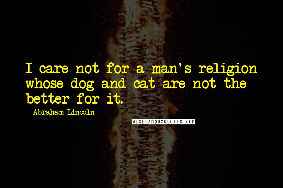 Abraham Lincoln Quotes: I care not for a man's religion whose dog and cat are not the better for it.