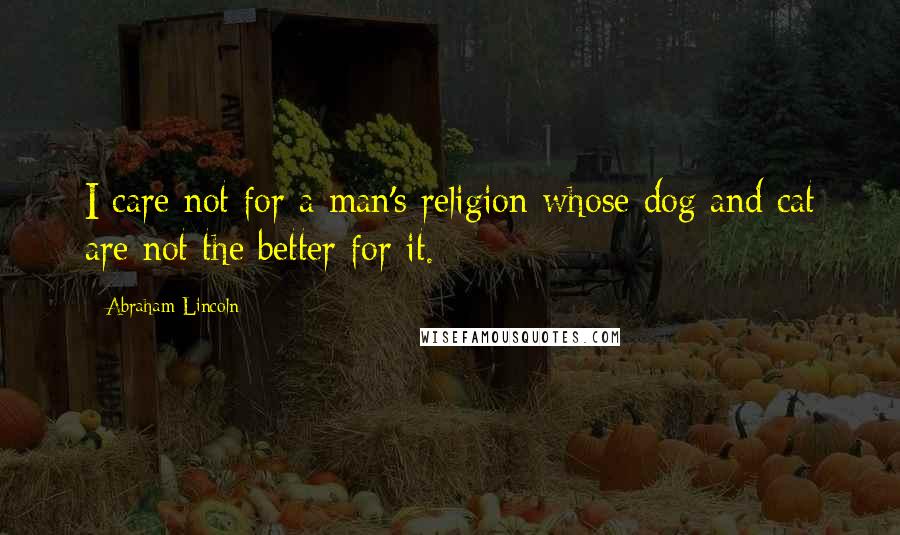 Abraham Lincoln Quotes: I care not for a man's religion whose dog and cat are not the better for it.