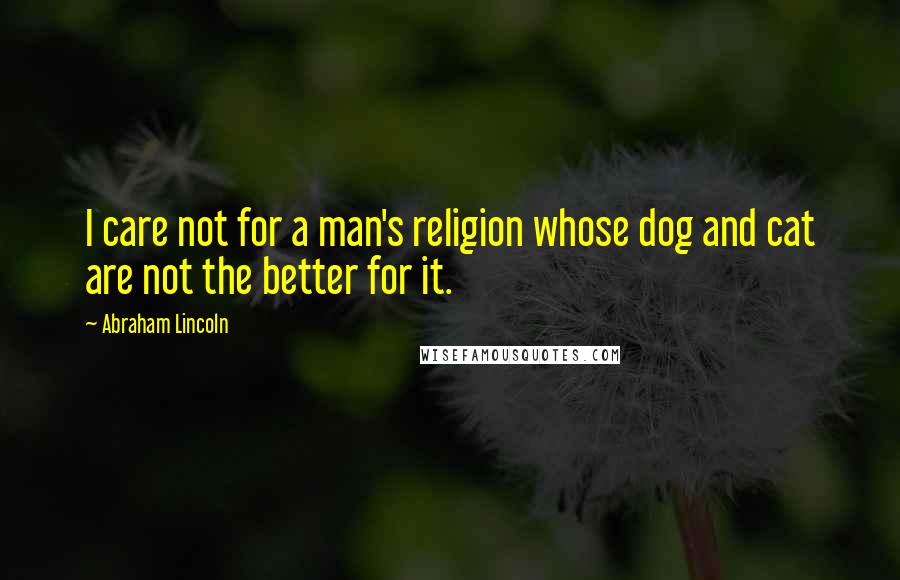 Abraham Lincoln Quotes: I care not for a man's religion whose dog and cat are not the better for it.