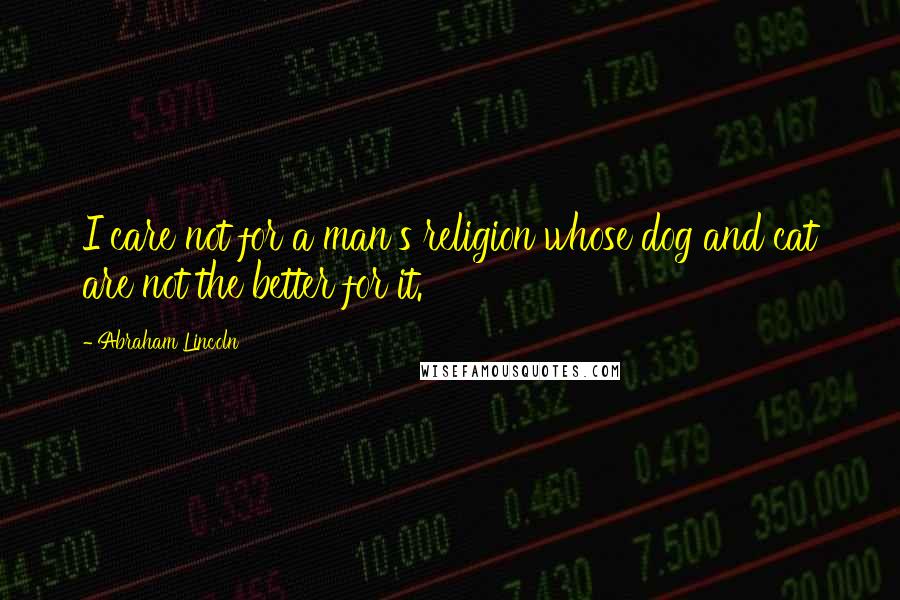 Abraham Lincoln Quotes: I care not for a man's religion whose dog and cat are not the better for it.