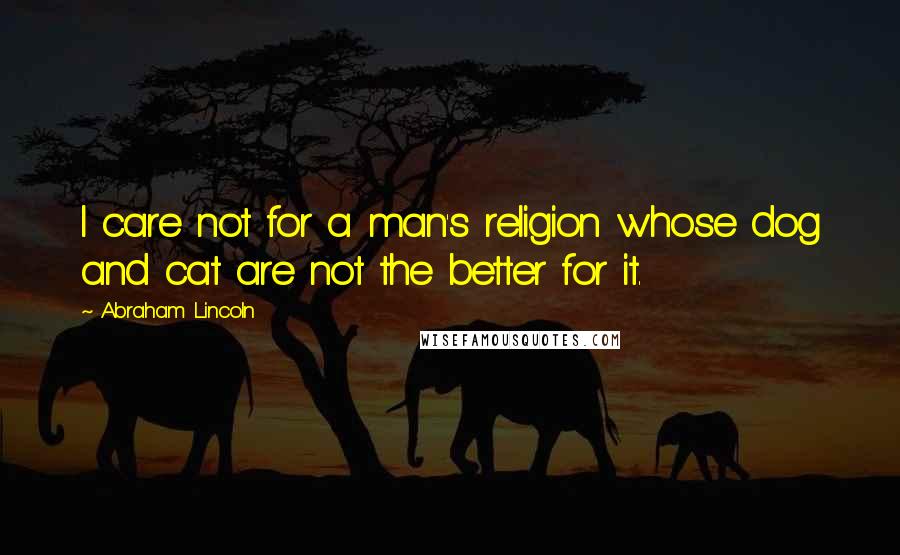 Abraham Lincoln Quotes: I care not for a man's religion whose dog and cat are not the better for it.