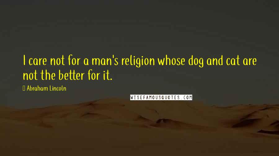 Abraham Lincoln Quotes: I care not for a man's religion whose dog and cat are not the better for it.