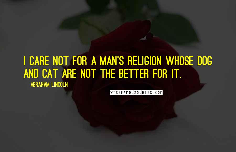 Abraham Lincoln Quotes: I care not for a man's religion whose dog and cat are not the better for it.