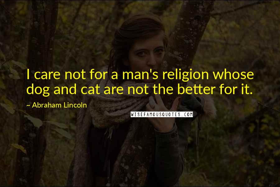 Abraham Lincoln Quotes: I care not for a man's religion whose dog and cat are not the better for it.