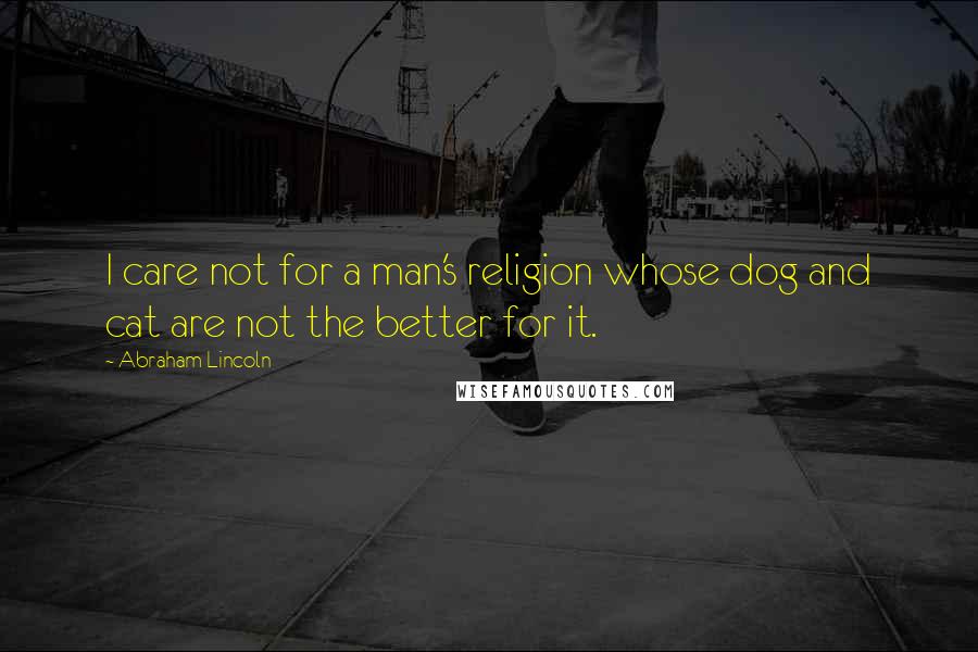 Abraham Lincoln Quotes: I care not for a man's religion whose dog and cat are not the better for it.