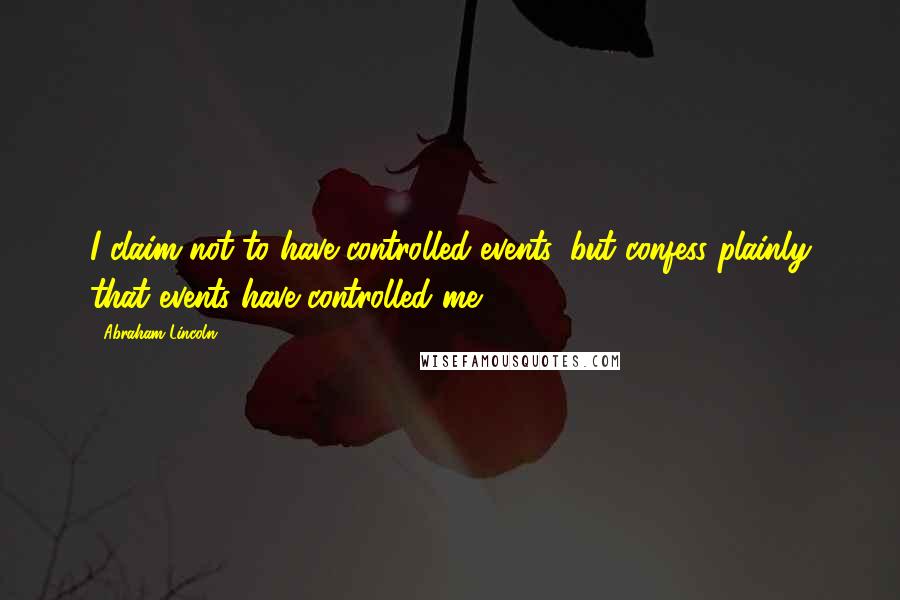 Abraham Lincoln Quotes: I claim not to have controlled events, but confess plainly that events have controlled me.