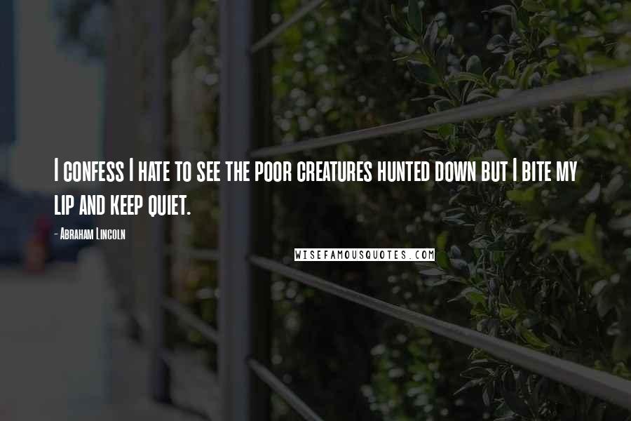 Abraham Lincoln Quotes: I confess I hate to see the poor creatures hunted down but I bite my lip and keep quiet.